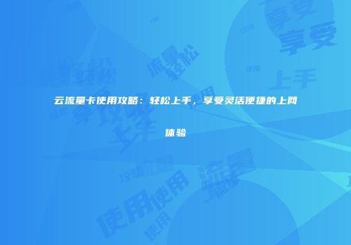 云流量卡使用攻略：轻松上手，享受灵活便捷的上网体验