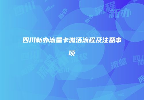 四川新办流量卡激活流程及注意事项