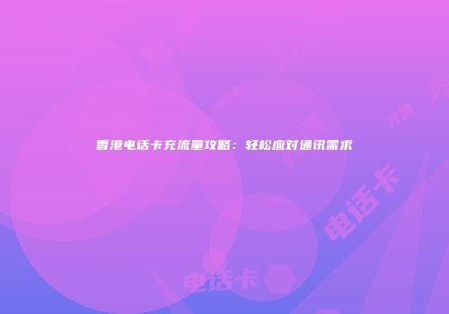 香港电话卡充流量攻略:轻松应对通讯需求