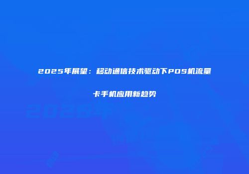 2025年展望：移动通信技术驱动下POS机流量卡手机应用新趋势