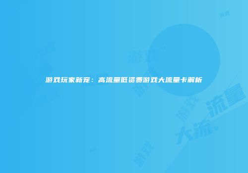游戏玩家新宠:高流量低资费游戏大流量卡解析