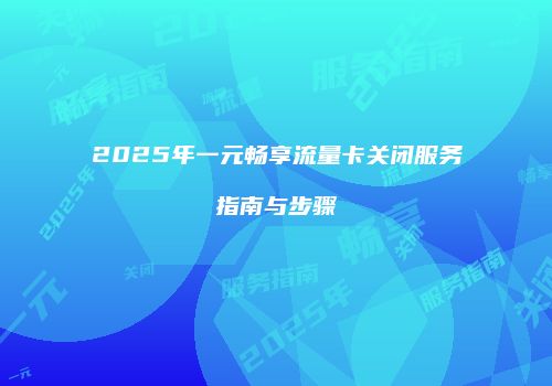 2025年一元畅享流量卡关闭服务指南与步骤
