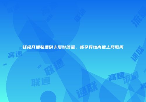 轻松开通联通副卡漫游流量,畅享异地高速上网服务