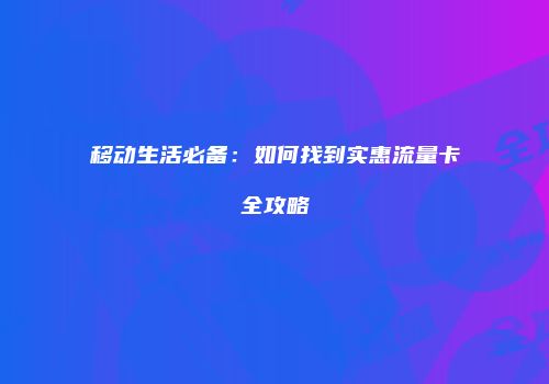 移动生活必备：如何找到实惠流量卡全攻略