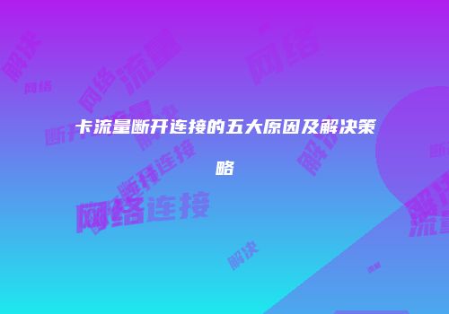 卡流量断开连接的五大原因及解决策略