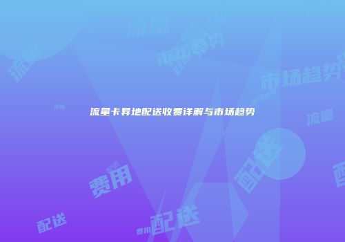 流量卡异地配送收费详解与市场趋势
