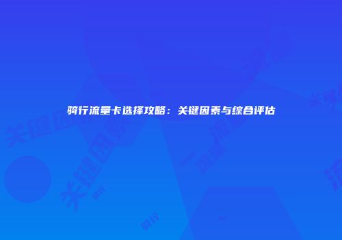 骑行流量卡选择攻略:关键因素与综合评估