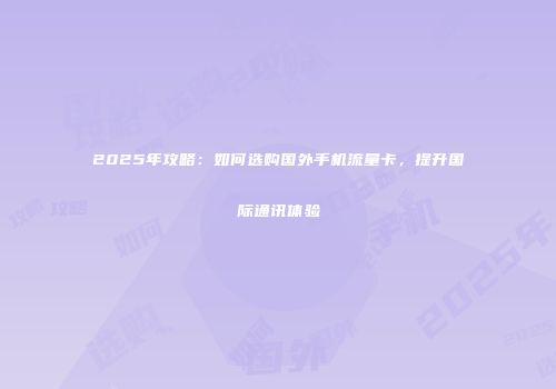 2025年攻略:如何选购国外手机流量卡,提升国际通讯体验