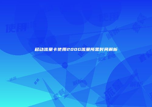 移动流量卡使用200G流量所需时间解析