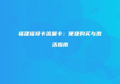 福建福禄卡流量卡：便捷购买与激活指南