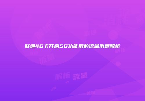 联通4G卡开启5G功能后的流量消耗解析