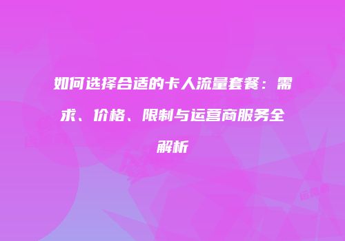 如何选择合适的卡人流量套餐：需求、价格、限制与运营商服务全解析
