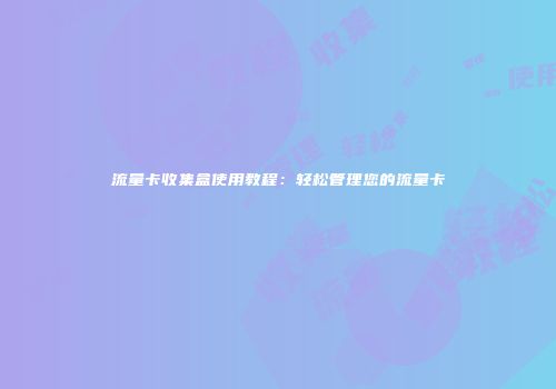 流量卡收集盒使用教程:轻松管理您的流量卡