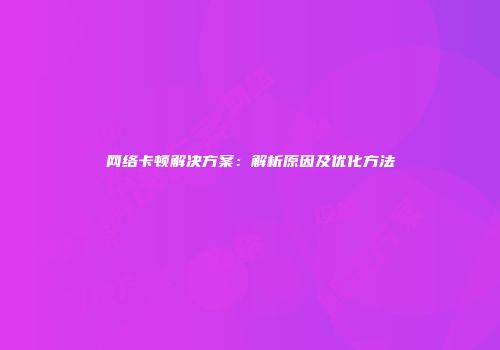 网络卡顿解决方案:解析原因及优化方法