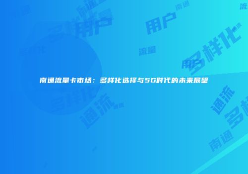 南通流量卡市场：多样化选择与5G时代的未来展望