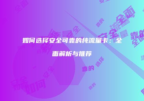 如何选择安全可靠的纯流量卡:全面解析与推荐