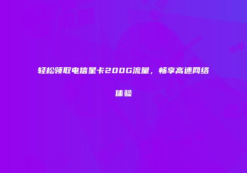 轻松领取电信星卡200G流量，畅享高速网络体验