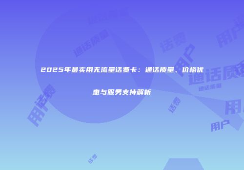 2025年最实用无流量话费卡:通话质量、价格优惠与服务支持解析