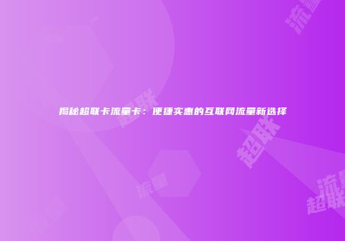 揭秘超联卡流量卡:便捷实惠的互联网流量新选择