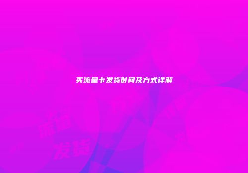 买流量卡发货时间及方式详解
