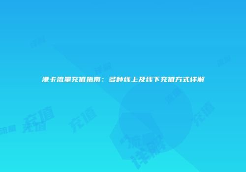 港卡流量充值指南:多种线上及线下充值方式详解