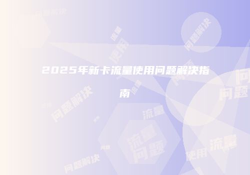 2025年新卡流量使用问题解决指南
