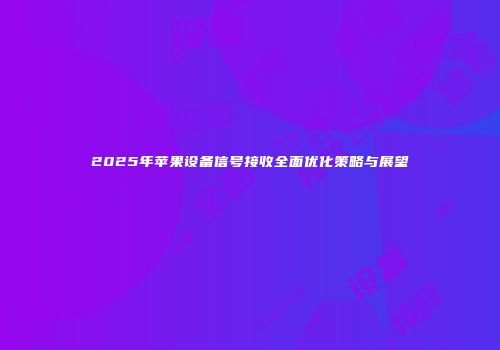 2025年苹果设备信号接收全面优化策略与展望
