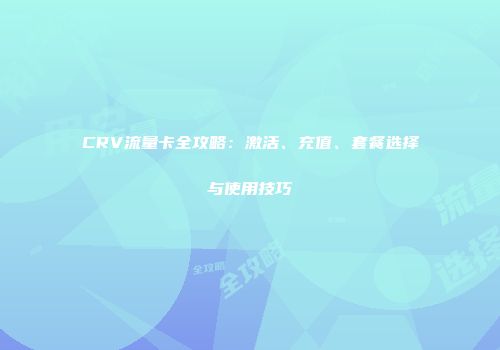CRV流量卡全攻略：激活、充值、套餐选择与使用技巧