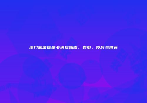 澳门旅游流量卡选择指南:类型、技巧与推荐