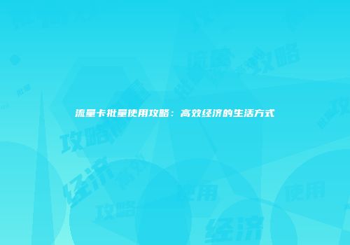 流量卡批量使用攻略：高效经济的生活方式