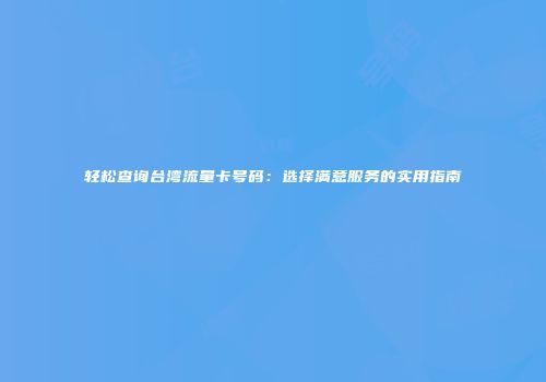 轻松查询台湾流量卡号码:选择满意服务的实用指南