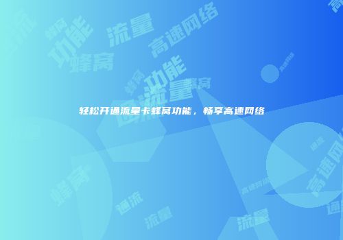 轻松开通流量卡蜂窝功能，畅享高速网络
