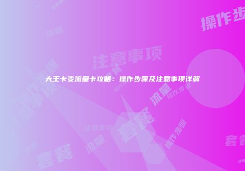 大王卡变流量卡攻略：操作步骤及注意事项详解