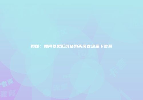 揭秘:如何以更低价格购买便宜流量卡套餐