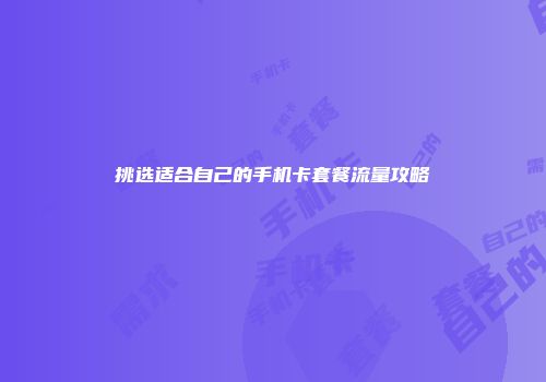 挑选适合自己的手机卡套餐流量攻略