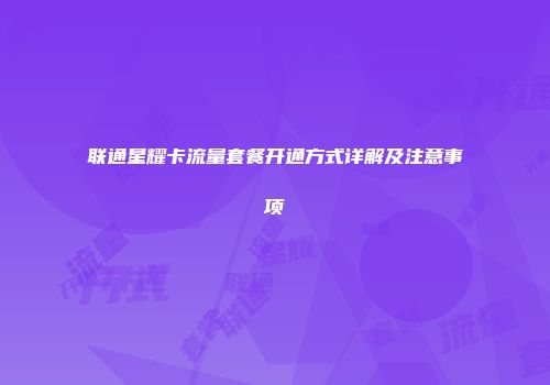 联通星耀卡流量套餐开通方式详解及注意事项