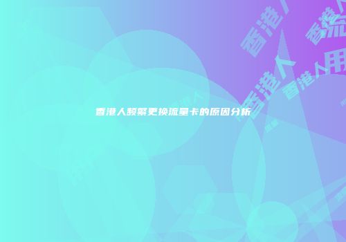 香港人频繁更换流量卡的原因分析
