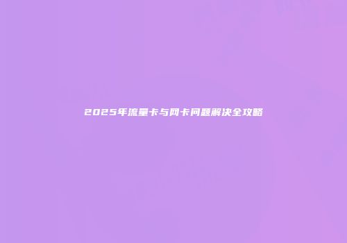 2025年流量卡与网卡问题解决全攻略