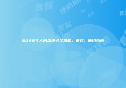 2025年大同流量卡全攻略：选购、使用指南