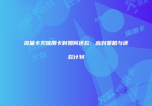 流量卡欠信用卡时如何还款：应对策略与还款计划