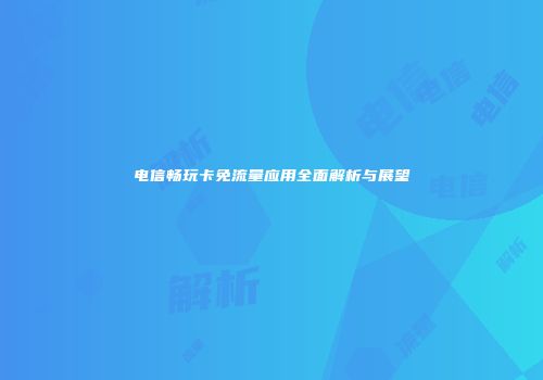 电信畅玩卡免流量应用全面解析与展望