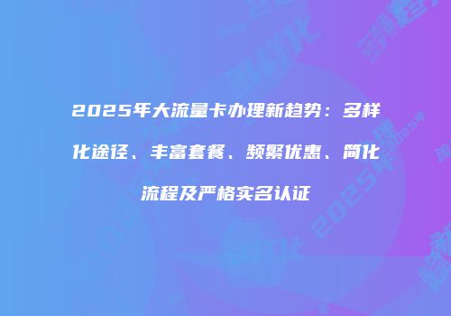 2025年大流量卡办理新趋势：多样化途径、丰富套餐、频繁优惠、简化流程及严格实名认证