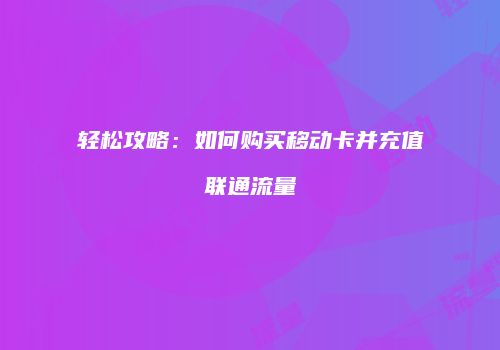轻松攻略：如何购买移动卡并充值联通流量