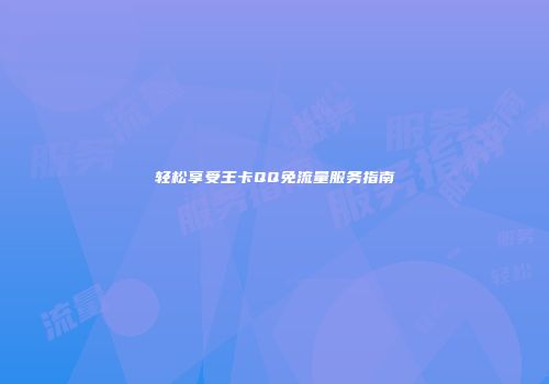 轻松享受王卡QQ免流量服务指南
