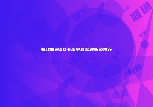 湖北联通5G卡流量套餐解析及推荐