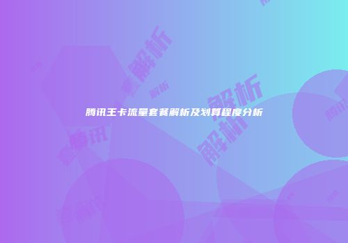 腾讯王卡流量套餐解析及划算程度分析