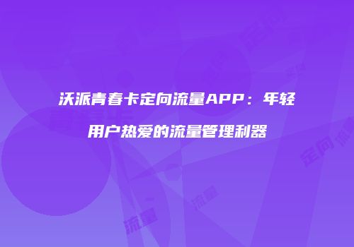沃派青春卡定向流量APP：年轻用户热爱的流量管理利器