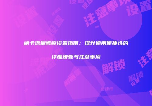 副卡流量解锁设置指南：提升使用便捷性的详细步骤与注意事项