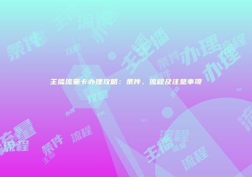 主播流量卡办理攻略:条件、流程及注意事项