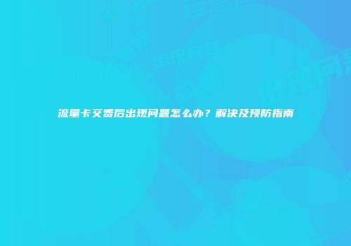 流量卡交费后出现问题怎么办？解决及预防指南